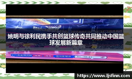 姚明与徐利民携手共创篮球传奇共同推动中国篮球发展新篇章