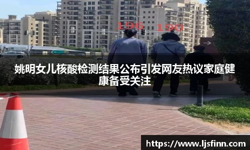 姚明女儿核酸检测结果公布引发网友热议家庭健康备受关注