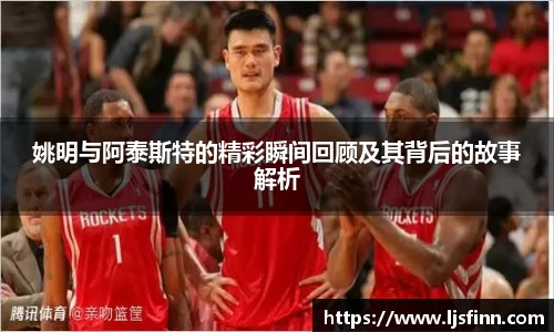 姚明与阿泰斯特的精彩瞬间回顾及其背后的故事解析